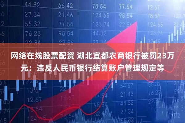 网络在线股票配资 湖北宜都农商银行被罚23万元：违反人民币银行结算账户管理规定等