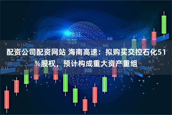配资公司配资网站 海南高速：拟购买交控石化51%股权，预计构成重大资产重组