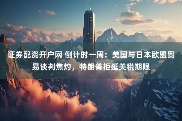 证券配资开户网 倒计时一周：美国与日本欧盟贸易谈判焦灼，特朗普拒延关税期限