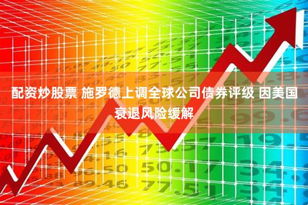 配资炒股票 施罗德上调全球公司债券评级 因美国衰退风险缓解