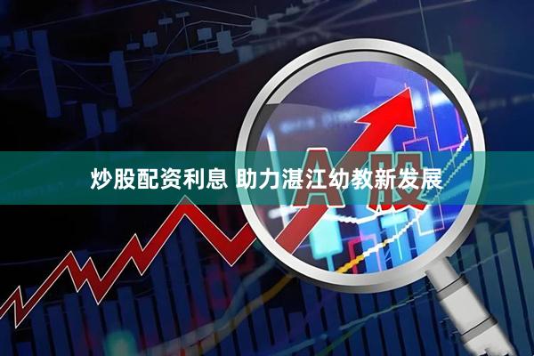 炒股配资利息 助力湛江幼教新发展
