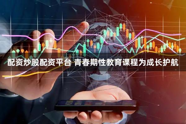配资炒股配资平台 青春期性教育课程为成长护航