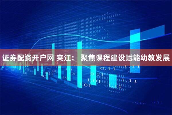 证券配资开户网 夹江： 聚焦课程建设赋能幼教发展