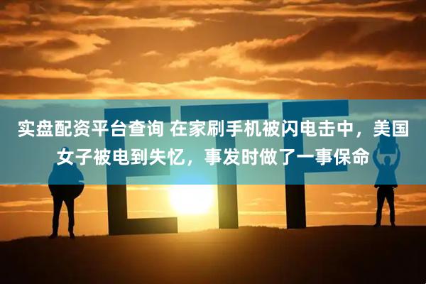 实盘配资平台查询 在家刷手机被闪电击中，美国女子被电到失忆，事发时做了一事保命