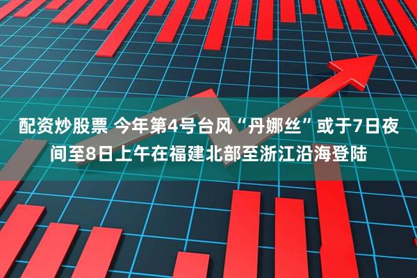 配资炒股票 今年第4号台风“丹娜丝”或于7日夜间至8日上午在福建北部至浙江沿海登陆