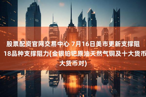 股票配资官网交易中心 7月16日美市更新支撑阻力：18品种支撑阻力(金银铂钯原油天然气铜及十大货币对)
