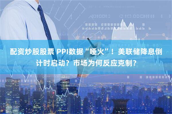 配资炒股股票 PPI数据“哑火”！美联储降息倒计时启动？市场为何反应克制？