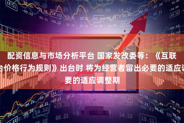配资信息与市场分析平台 国家发改委等：《互联网平台价格行为规则》出台时 将为经营者留出必要的适应调整期