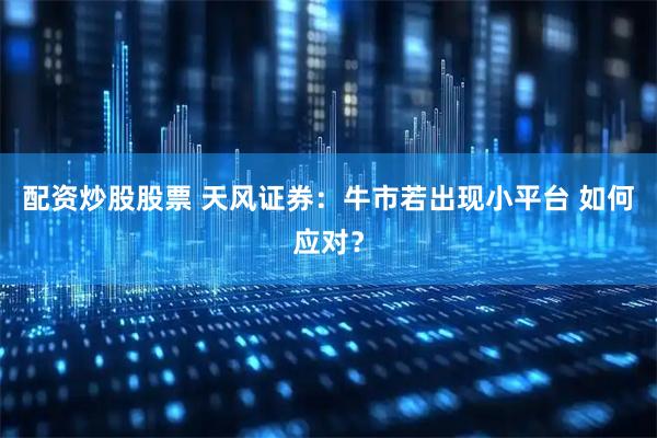 配资炒股股票 天风证券：牛市若出现小平台 如何应对？
