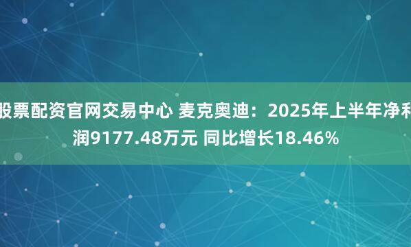 股票配资官网交易中心 麦克奥迪：2025年上半年净利润9177.48万元 同比增长18.46%
