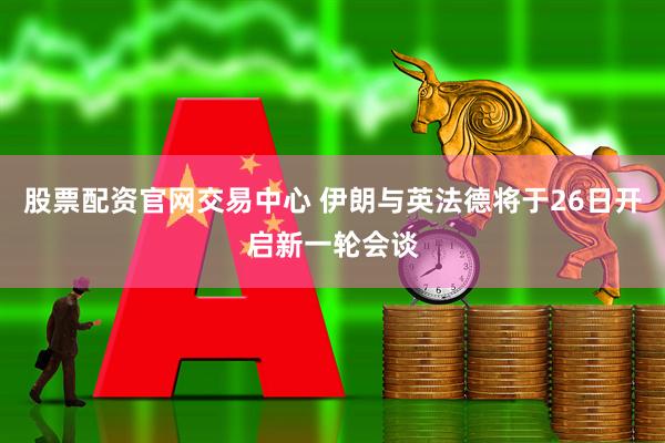 股票配资官网交易中心 伊朗与英法德将于26日开启新一轮会谈