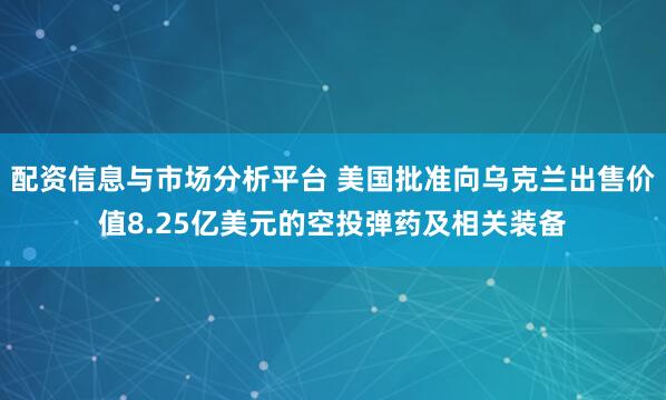 配资信息与市场分析平台 美国批准向乌克兰出售价值8.25亿美元的空投弹药及相关装备