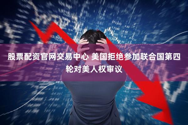 股票配资官网交易中心 美国拒绝参加联合国第四轮对美人权审议