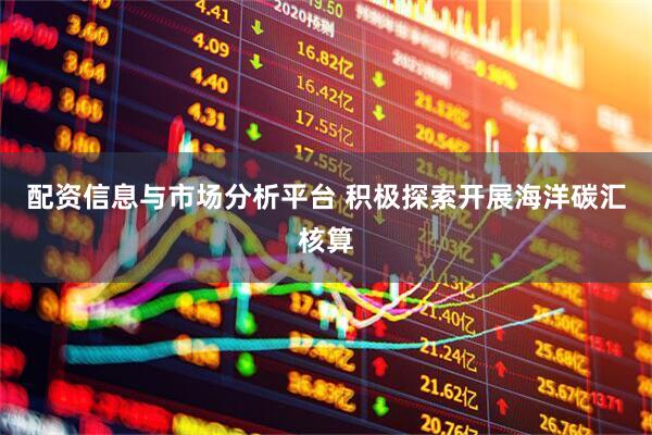配资信息与市场分析平台 积极探索开展海洋碳汇核算