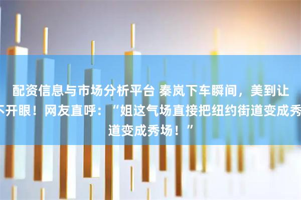 配资信息与市场分析平台 秦岚下车瞬间，美到让人移不开眼！网友直呼：“姐这气场直接把纽约街道变成秀场！”