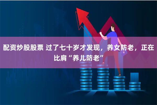 配资炒股股票 过了七十岁才发现，养女防老，正在比肩“养儿防老”