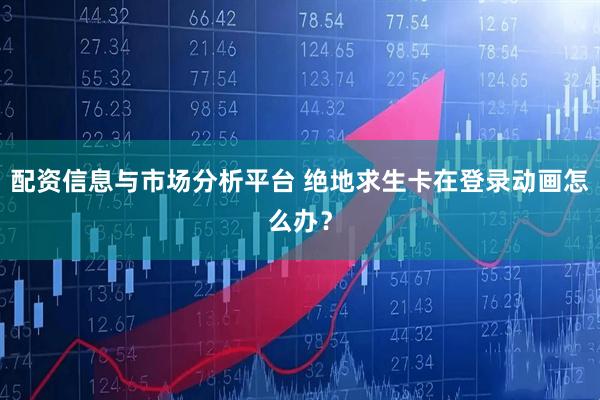 配资信息与市场分析平台 绝地求生卡在登录动画怎么办？