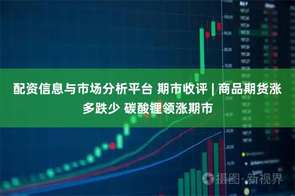 配资信息与市场分析平台 期市收评 | 商品期货涨多跌少 碳酸锂领涨期市