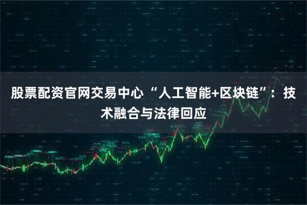 股票配资官网交易中心 “人工智能+区块链”：技术融合与法律回应