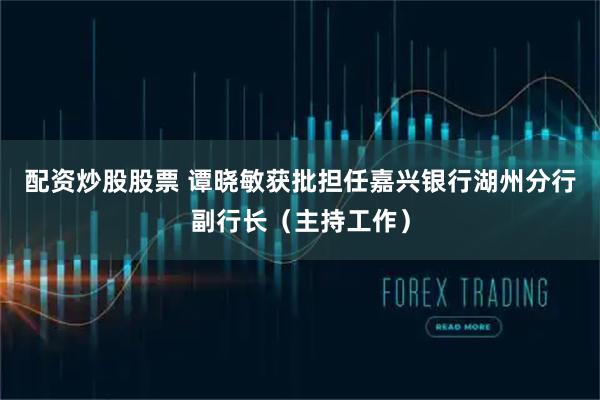 配资炒股股票 谭晓敏获批担任嘉兴银行湖州分行副行长（主持工作）