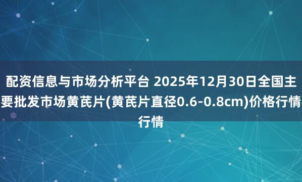 配资信息与市场分析平台 2025年12月30日全国主要批发市场黄芪片(黄芪片直径0.6-0.8cm)价格行情