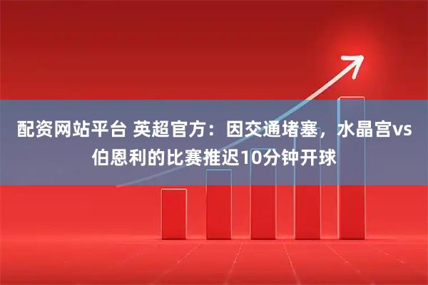 配资网站平台 英超官方：因交通堵塞，水晶宫vs伯恩利的比赛推迟10分钟开球