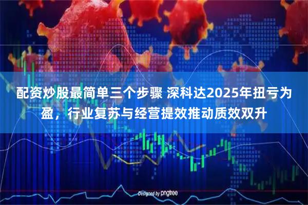 配资炒股最简单三个步骤 深科达2025年扭亏为盈，行业复苏与经营提效推动质效双升