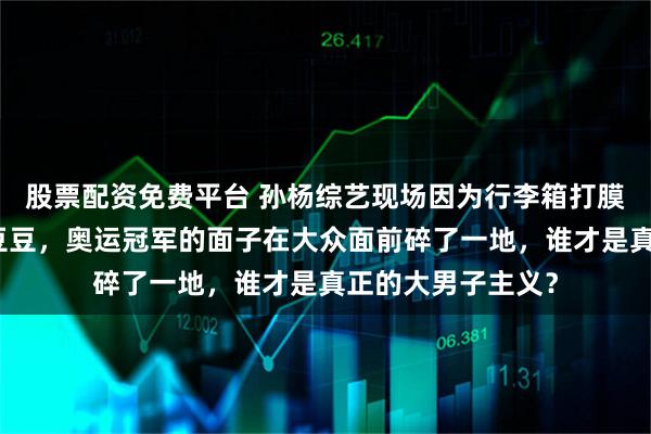 股票配资免费平台 孙杨综艺现场因为行李箱打膜情绪失控怒斥张豆豆，奥运冠军的面子在大众面前碎了一地，谁才是真正的大男子主义？