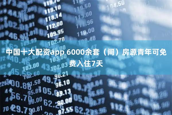 中国十大配资app 6000余套（间）房源青年可免费入住7天