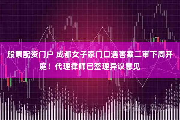 股票配资门户 成都女子家门口遇害案二审下周开庭！代理律师已整理异议意见