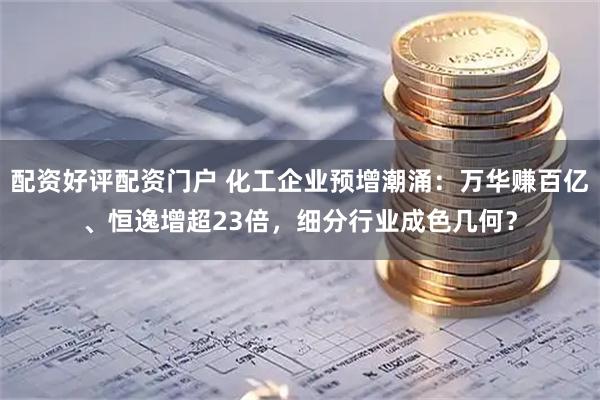 配资好评配资门户 化工企业预增潮涌：万华赚百亿、恒逸增超23倍，细分行业成色几何？