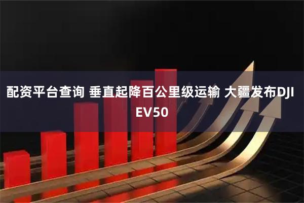 配资平台查询 垂直起降百公里级运输 大疆发布DJI EV50
