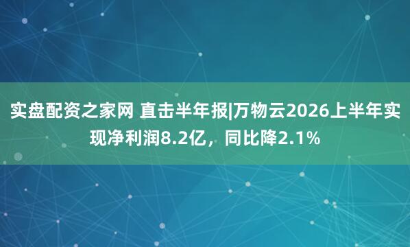 实盘配资之家网 直击半年报|万物云2026上半年实现净利润8.2亿，同比降2.1%