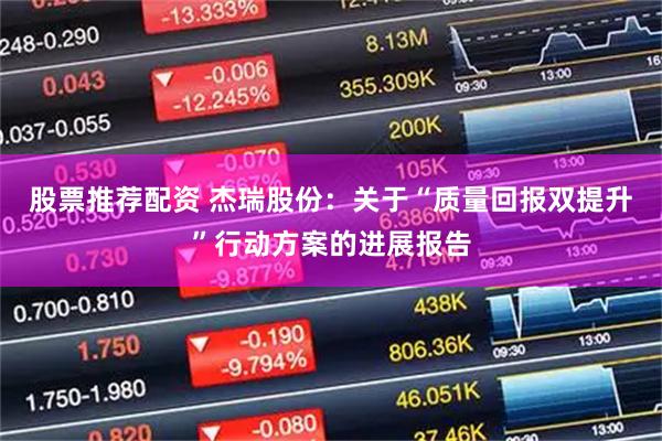 股票推荐配资 杰瑞股份：关于“质量回报双提升”行动方案的进展报告