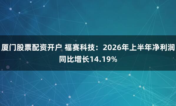 厦门股票配资开户 福赛科技：2026年上半年净利润同比增长14.19%