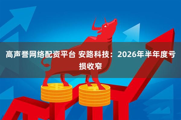 高声誉网络配资平台 安路科技：2026年半年度亏损收窄