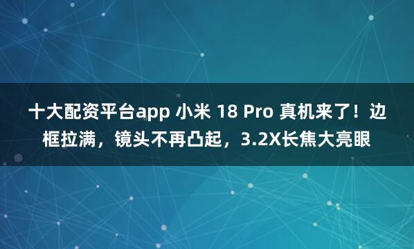 十大配资平台app 小米 18 Pro 真机来了！边框拉满，镜头不再凸起，3.2X长焦大亮眼