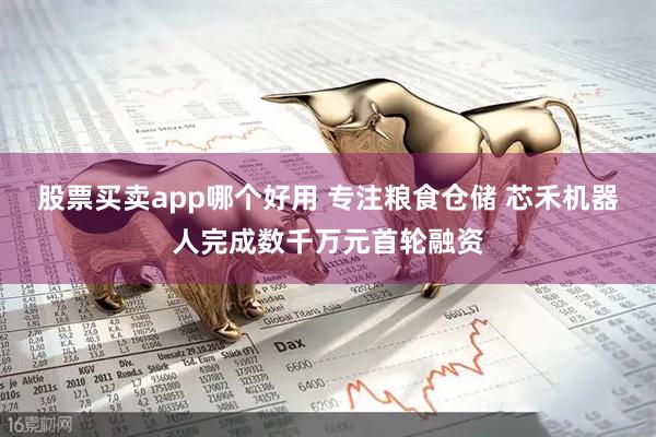 股票买卖app哪个好用 专注粮食仓储 芯禾机器人完成数千万元首轮融资